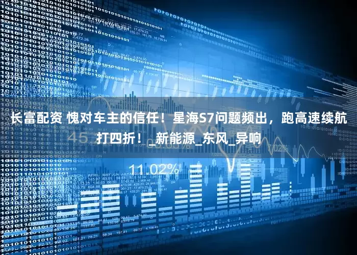 长富配资 愧对车主的信任！星海S7问题频出，跑高速续航打四折！_新能源_东风_异响