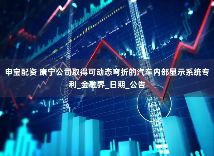 申宝配资 康宁公司取得可动态弯折的汽车内部显示系统专利_金融界_日期_公告