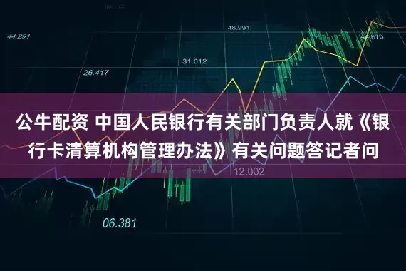 公牛配资 中国人民银行有关部门负责人就《银行卡清算机构管理办法》有关问题答记者问