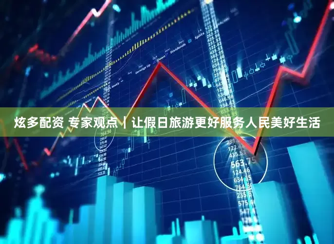 炫多配资 专家观点｜让假日旅游更好服务人民美好生活
