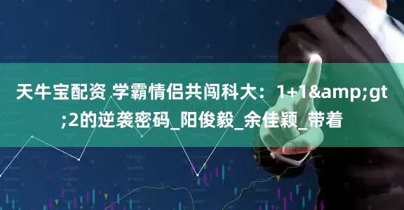 天牛宝配资 学霸情侣共闯科大：1+1&gt;2的逆袭密码_阳俊毅_余佳颖_带着