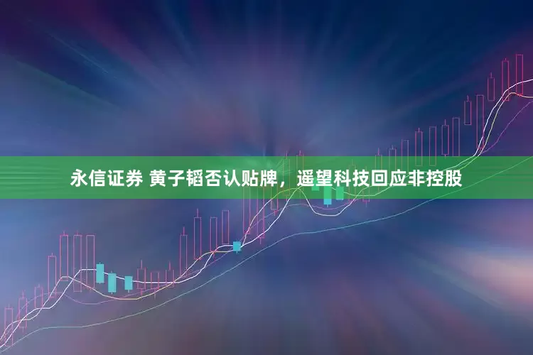 永信证券 黄子韬否认贴牌，遥望科技回应非控股