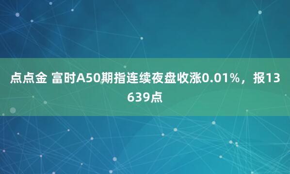 点点金 富时A50期指连续夜盘收涨0.01%，报13639点