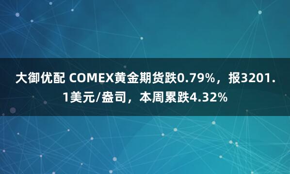 大御优配 COMEX黄金期货跌0.79%，报3201.1美元/盎司，本周累跌4.32%