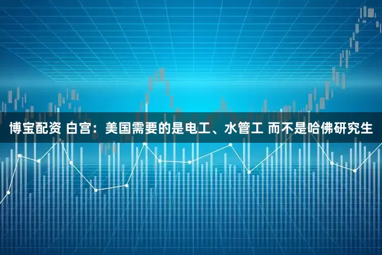 博宝配资 白宫：美国需要的是电工、水管工 而不是哈佛研究生