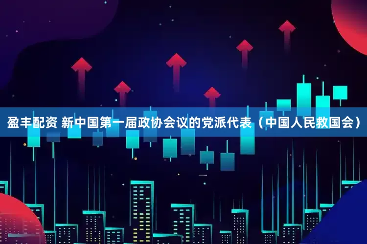 盈丰配资 新中国第一届政协会议的党派代表（中国人民救国会）