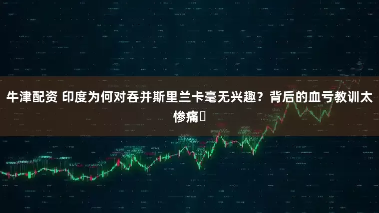 牛津配资 印度为何对吞并斯里兰卡毫无兴趣？背后的血亏教训太惨痛​