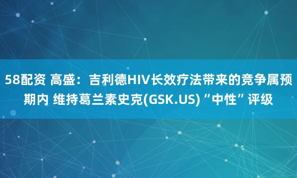 58配资 高盛：吉利德HIV长效疗法带来的竞争属预期内 维持葛兰素史克(GSK.US)“中性”评级