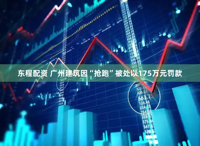 东程配资 广州建筑因“抢跑”被处以175万元罚款