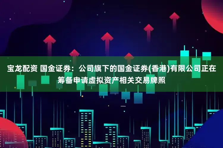 宝龙配资 国金证券：公司旗下的国金证券(香港)有限公司正在筹备申请虚拟资产相关交易牌照