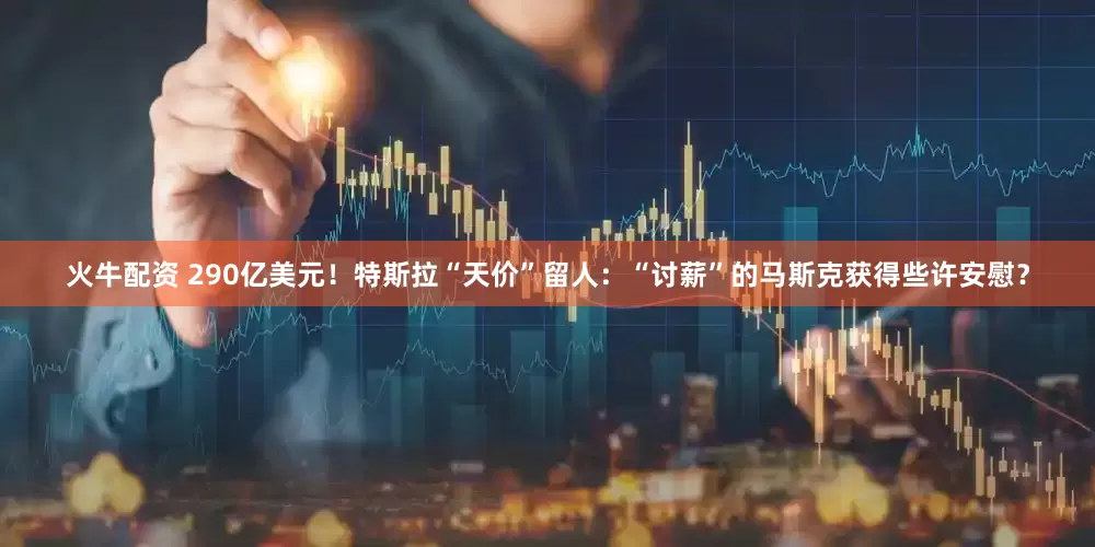 火牛配资 290亿美元！特斯拉“天价”留人：“讨薪”的马斯克获得些许安慰？
