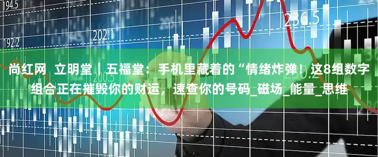 尚红网  立明堂｜五福堂：手机里藏着的“情绪炸弹！这8组数字组合正在摧毁你的财运，速查你的号码_磁场_能量_思维