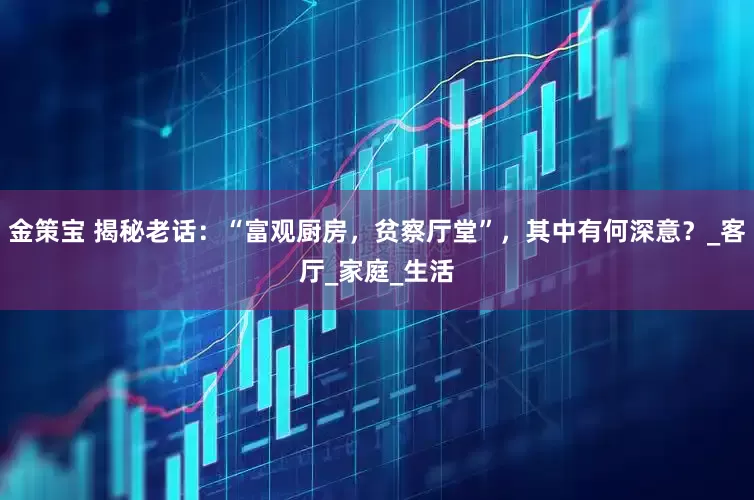 金策宝 揭秘老话：“富观厨房，贫察厅堂”，其中有何深意？_客厅_家庭_生活