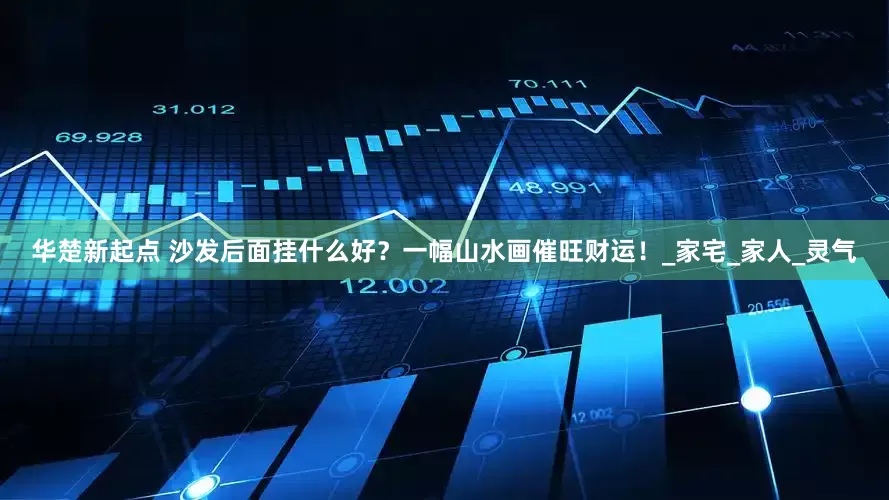 华楚新起点 沙发后面挂什么好？一幅山水画催旺财运！_家宅_家人_灵气