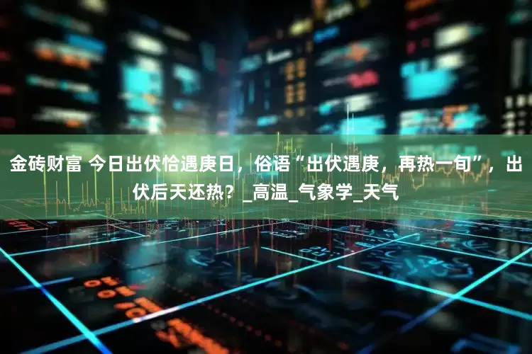 金砖财富 今日出伏恰遇庚日，俗语“出伏遇庚，再热一旬”，出伏后天还热？_高温_气象学_天气