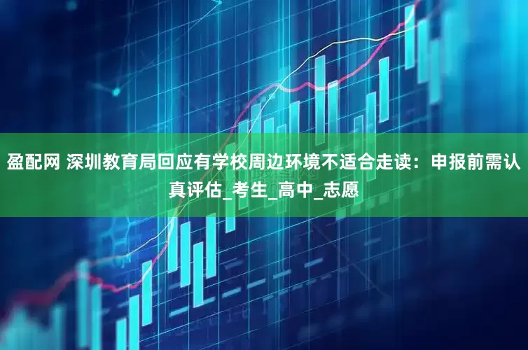 盈配网 深圳教育局回应有学校周边环境不适合走读：申报前需认真评估_考生_高中_志愿