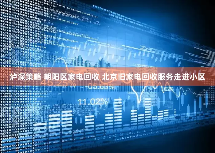 泸深策略 朝阳区家电回收 北京旧家电回收服务走进小区