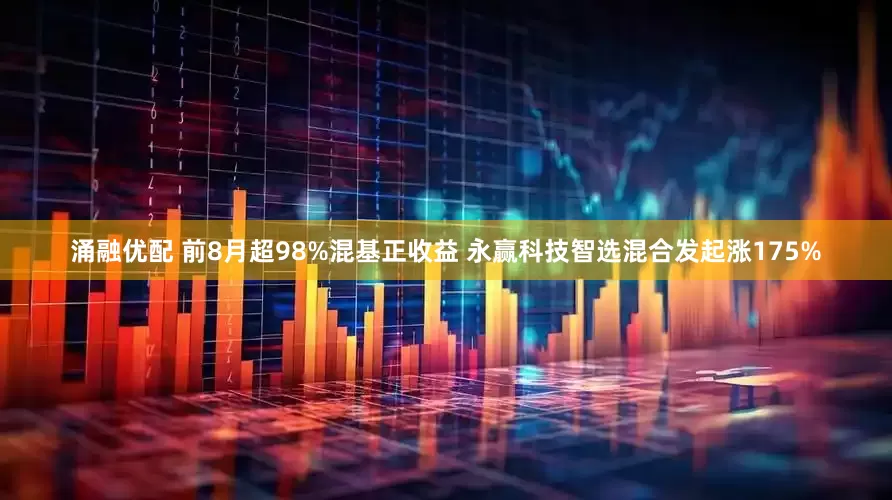 涌融优配 前8月超98%混基正收益 永赢科技智选混合发起涨175%