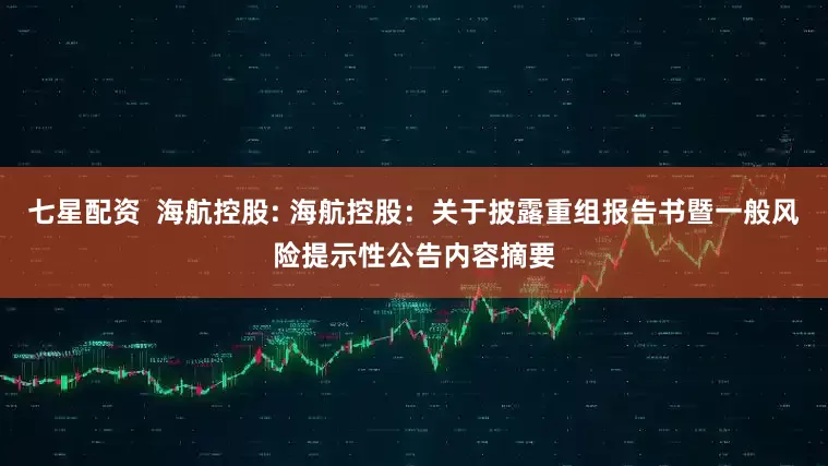 七星配资  海航控股: 海航控股：关于披露重组报告书暨一般风险提示性公告内容摘要