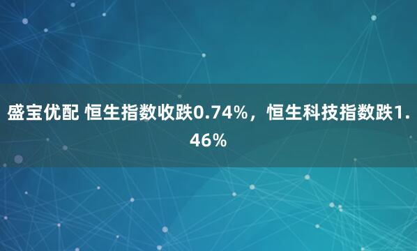 盛宝优配 恒生指数收跌0.74%，恒生科技指数跌1.46%