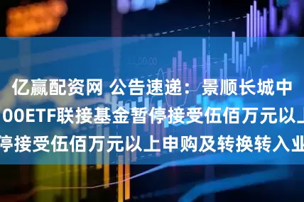 亿赢配资网 公告速递：景顺长城中证红利低波动100ETF联接基金暂停接受伍佰万元以上申购及转换转入业务